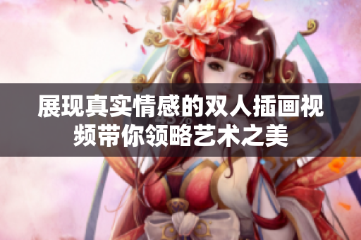 展现真实情感的双人插画视频带你领略艺术之美