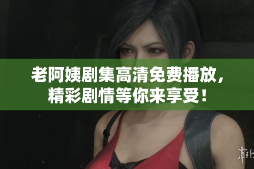 老阿姨剧集高清免费播放，精彩剧情等你来享受！