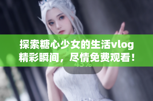 探索糖心少女的生活vlog精彩瞬间，尽情免费观看！