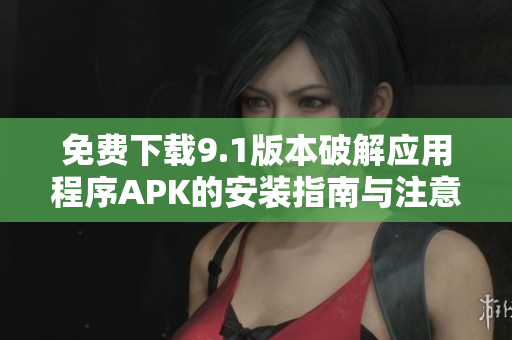 免费下载9.1版本破解应用程序APK的安装指南与注意事项