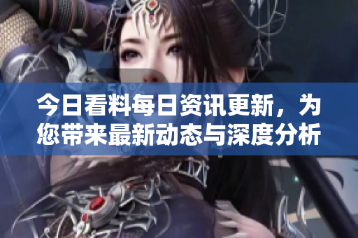 今日看料每日资讯更新，为您带来最新动态与深度分析