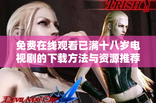 免费在线观看已满十八岁电视剧的下载方法与资源推荐