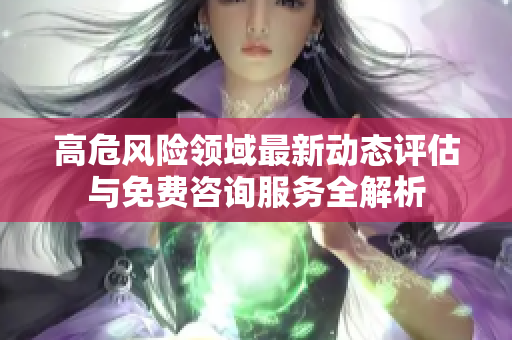 高危风险领域最新动态评估与免费咨询服务全解析