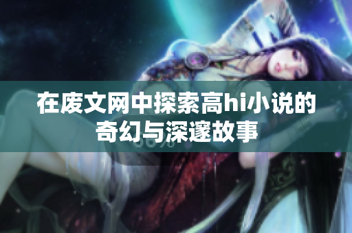 在废文网中探索高hi小说的奇幻与深邃故事
