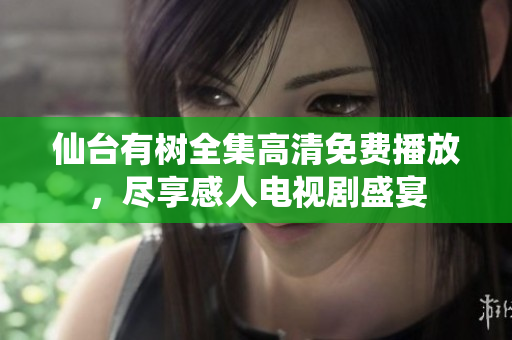 仙台有树全集高清免费播放，尽享感人电视剧盛宴