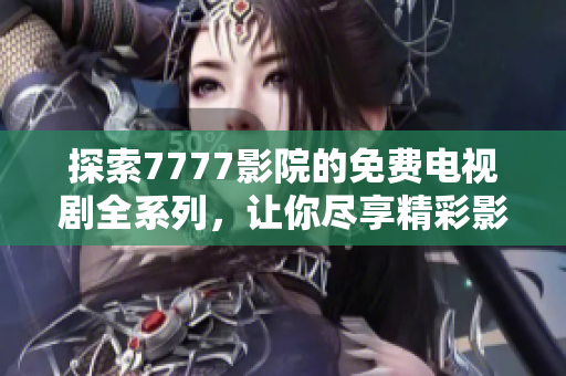 探索7777影院的免费电视剧全系列，让你尽享精彩影视时光