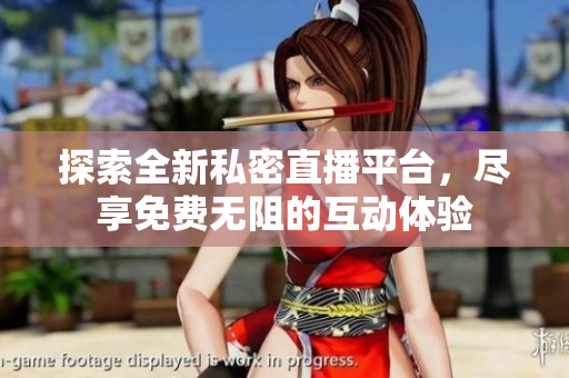 探索全新私密直播平台，尽享免费无阻的互动体验