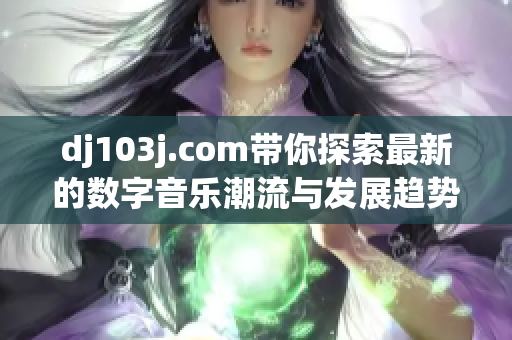 dj103j.com带你探索最新的数字音乐潮流与发展趋势
