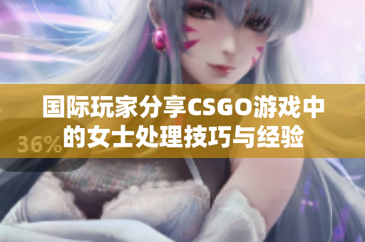 国际玩家分享CSGO游戏中的女士处理技巧与经验