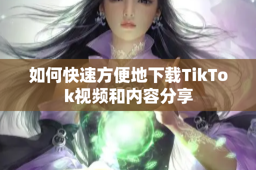 如何快速方便地下载TikTok视频和内容分享