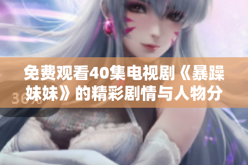 免费观看40集电视剧《暴躁妹妹》的精彩剧情与人物分析
