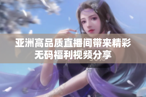 亚洲高品质直播间带来精彩无码福利视频分享