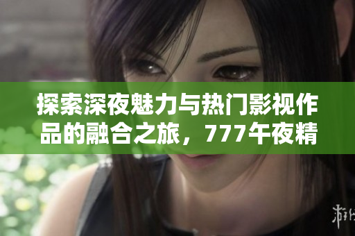 探索深夜魅力与热门影视作品的融合之旅，777午夜精品等你来体验