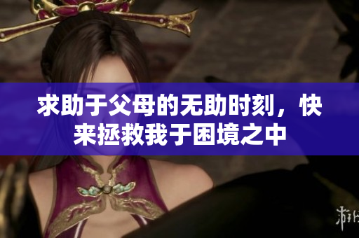 求助于父母的无助时刻，快来拯救我于困境之中