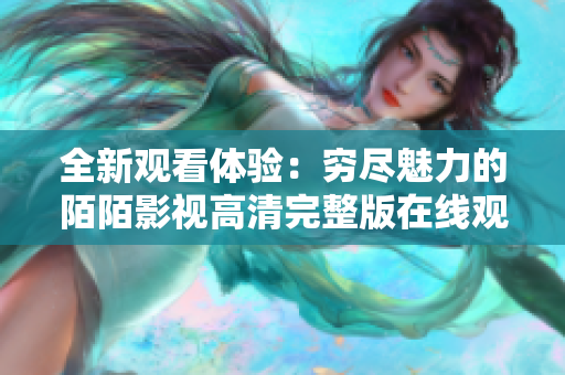 全新观看体验：穷尽魅力的陌陌影视高清完整版在线观看之旅