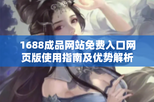 1688成品网站免费入口网页版使用指南及优势解析