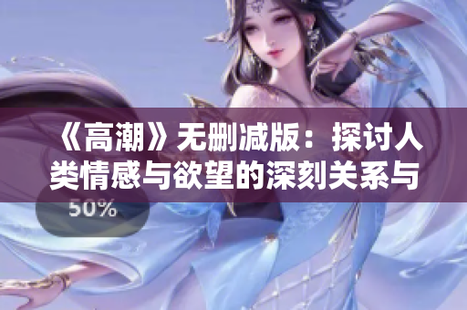 《高潮》无删减版：探讨人类情感与欲望的深刻关系与心理分析