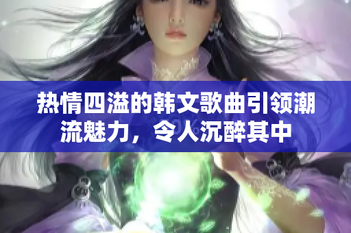 热情四溢的韩文歌曲引领潮流魅力，令人沉醉其中
