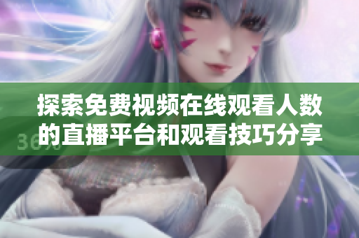 探索免费视频在线观看人数的直播平台和观看技巧分享