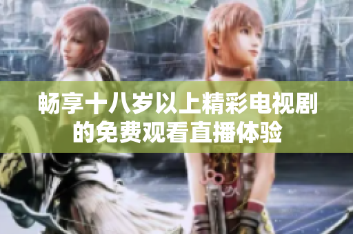 畅享十八岁以上精彩电视剧的免费观看直播体验