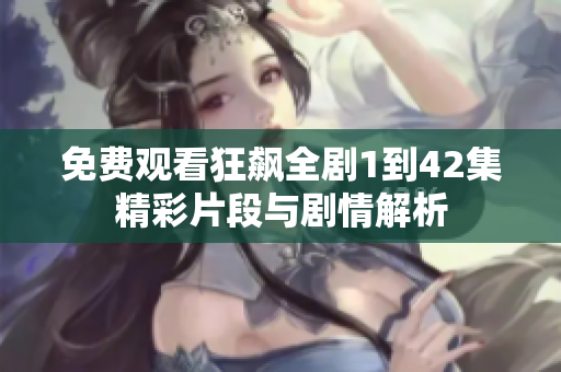 免费观看狂飙全剧1到42集精彩片段与剧情解析