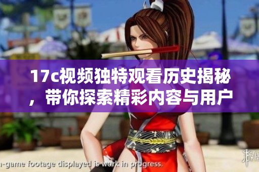 17c视频独特观看历史揭秘，带你探索精彩内容与用户体验