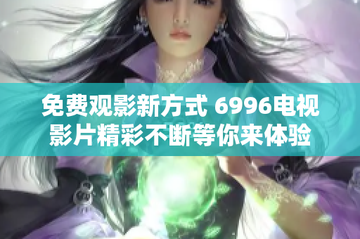 免费观影新方式 6996电视影片精彩不断等你来体验