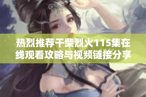 热烈推荐干柴烈火115集在线观看攻略与视频链接分享