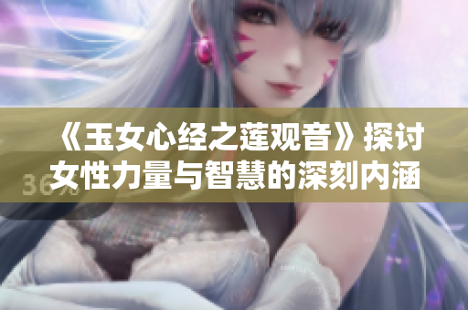 《玉女心经之莲观音》探讨女性力量与智慧的深刻内涵