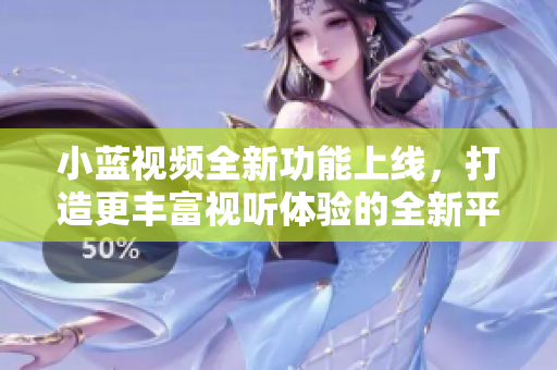 小蓝视频全新功能上线，打造更丰富视听体验的全新平台