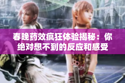 春晚药效疯狂体验揭秘：你绝对想不到的反应和感受