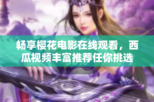 畅享樱花电影在线观看，西瓜视频丰富推荐任你挑选