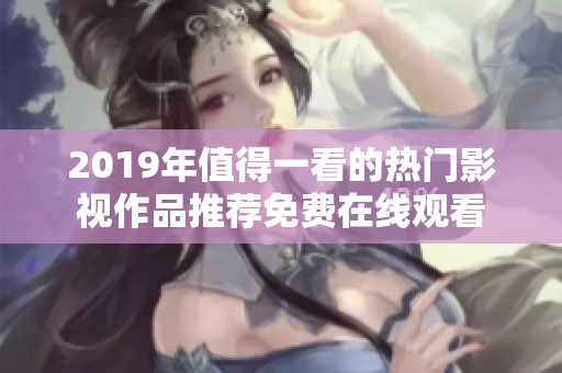 2019年值得一看的热门影视作品推荐免费在线观看