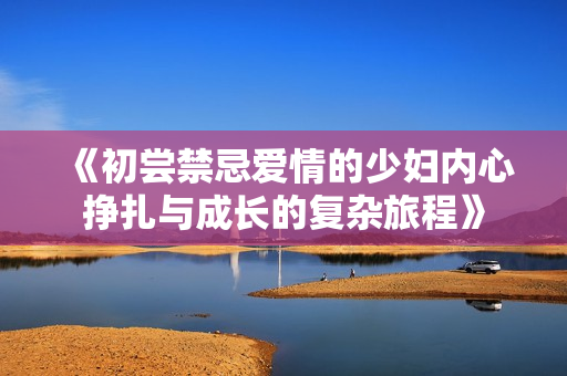 《初尝禁忌爱情的少妇内心挣扎与成长的复杂旅程》