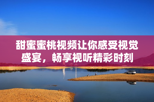甜蜜蜜桃视频让你感受视觉盛宴，畅享视听精彩时刻