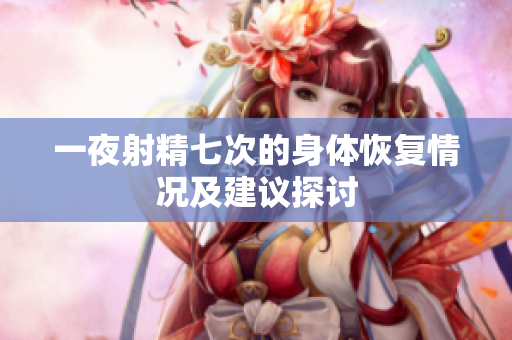 一夜射精七次的身体恢复情况及建议探讨