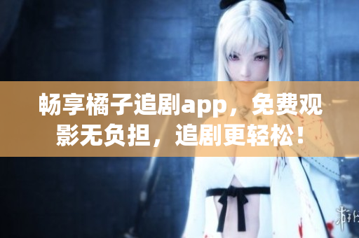 畅享橘子追剧app，免费观影无负担，追剧更轻松！