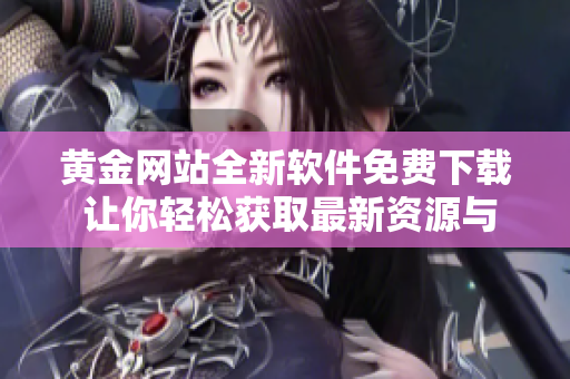 黄金网站全新软件免费下载 让你轻松获取最新资源与资讯