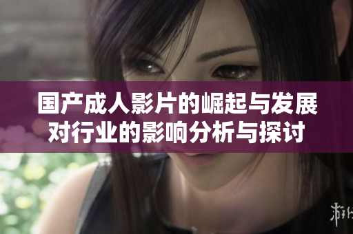 国产成人影片的崛起与发展对行业的影响分析与探讨