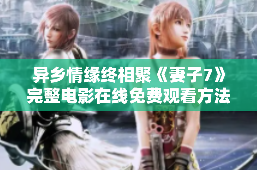 异乡情缘终相聚《妻子7》完整电影在线免费观看方法分享
