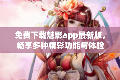 免费下载魅影app最新版，畅享多种精彩功能与体验