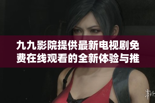 九九影院提供最新电视剧免费在线观看的全新体验与推荐系统