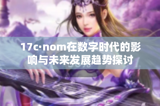 17c·nom在数字时代的影响与未来发展趋势探讨