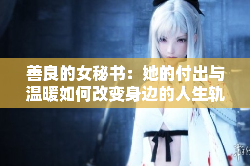 善良的女秘书：她的付出与温暖如何改变身边的人生轨迹