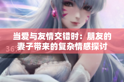 当爱与友情交错时：朋友的妻子带来的复杂情感探讨
