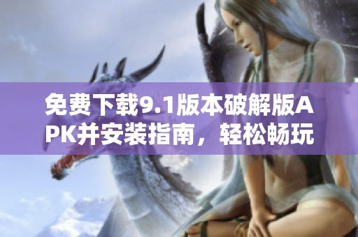 免费下载9.1版本破解版APK并安装指南，轻松畅玩新功能