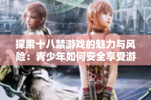 探索十八禁游戏的魅力与风险：青少年如何安全享受游戏乐趣
