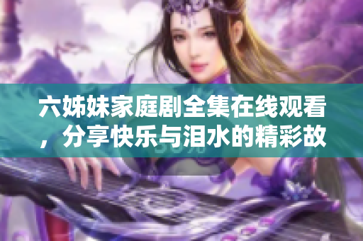 六姊妹家庭剧全集在线观看，分享快乐与泪水的精彩故事