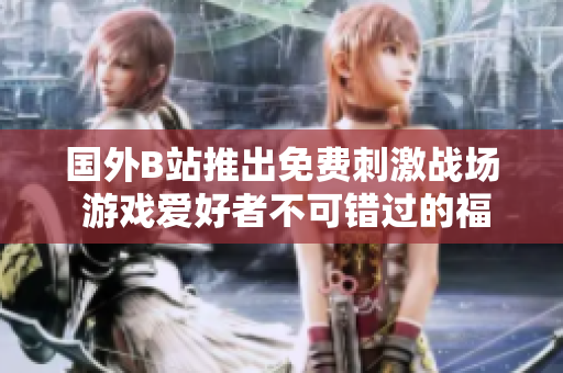 国外B站推出免费刺激战场 游戏爱好者不可错过的福利活动