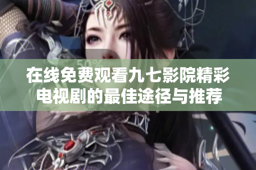 在线免费观看九七影院精彩电视剧的最佳途径与推荐